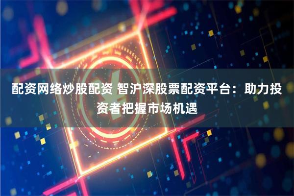 配资网络炒股配资 智沪深股票配资平台：助力投资者把握市场机遇