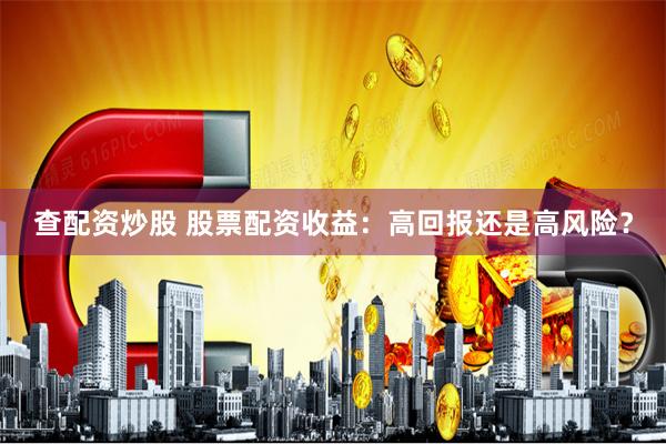 查配资炒股 股票配资收益：高回报还是高风险？