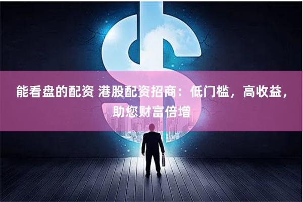 能看盘的配资 港股配资招商：低门槛，高收益，助您财富倍增