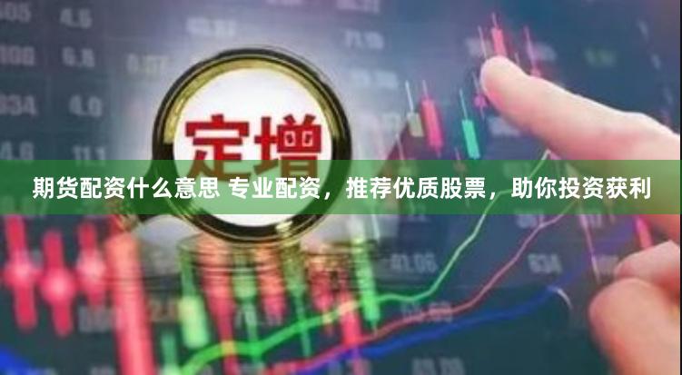 期货配资什么意思 专业配资，推荐优质股票，助你投资获利